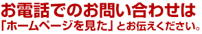 お電話でのお問合わせは「ホームページを見た」とお伝えください。